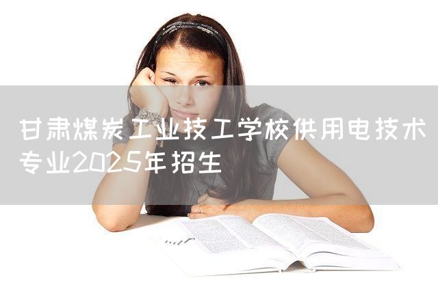 甘肃煤炭工业技工学校供用电技术专业2025年招生