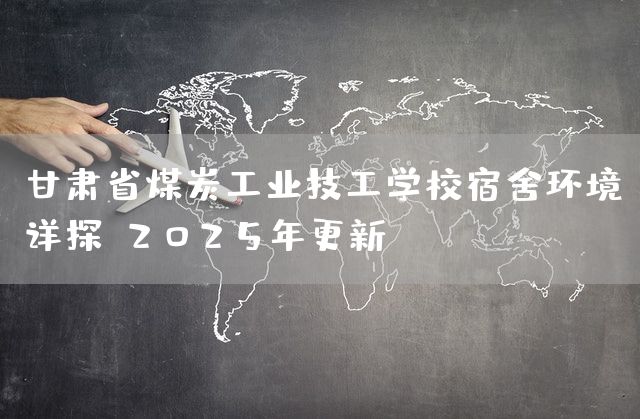 甘肃省煤炭工业技工学校宿舍环境详探（2025年更新）