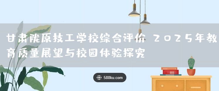 甘肃陇原技工学校综合评价:2025年教育质量展望与校园体验探究