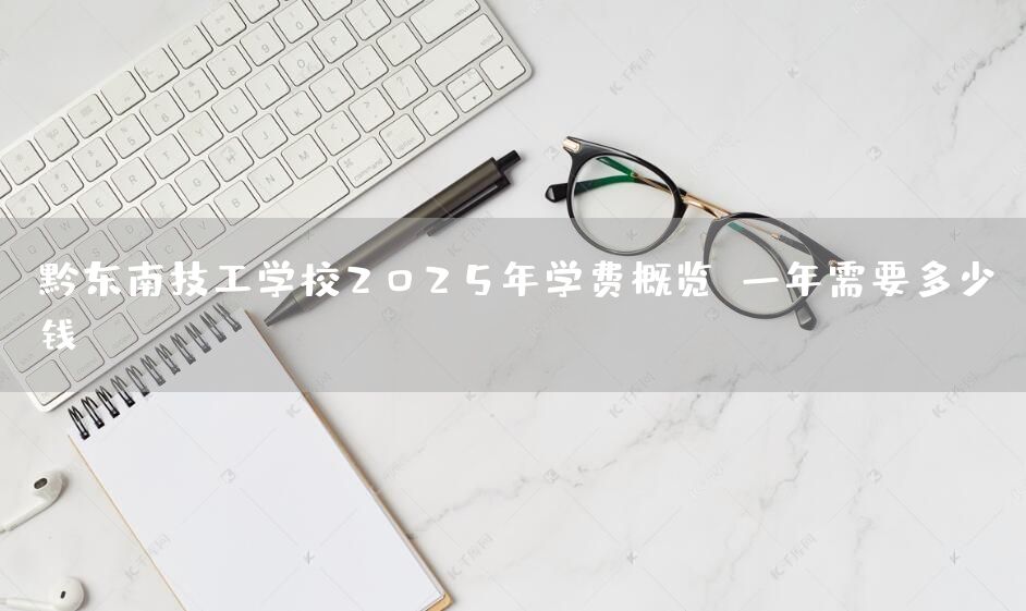 黔东南技工学校2025年学费概览：一年需要多少钱？