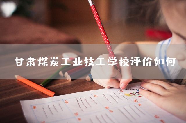 甘肃煤炭工业技工学校评价如何
