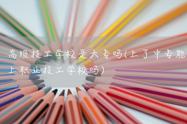高级技工学校是大专吗(上了中专能上职业技工学校吗)(图1)