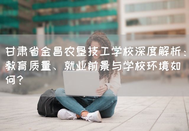 甘肃省金昌农垦技工学校深度解析:教育质量、就业前景与学校环境如何?(图1) 甘肃省金昌农垦技工学校深度解析:教育质量、就业前景与学校环境如何?(图1)