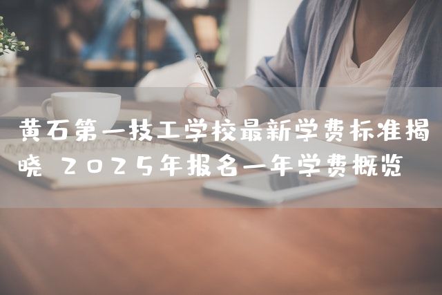 黄石第一技工学校最新学费标准揭晓：2025年报名一年学费概览(图1)
