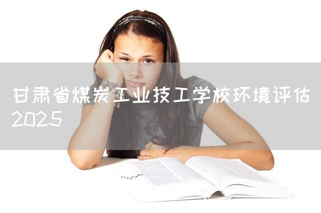 甘肃省煤炭工业技工学校环境评估2025