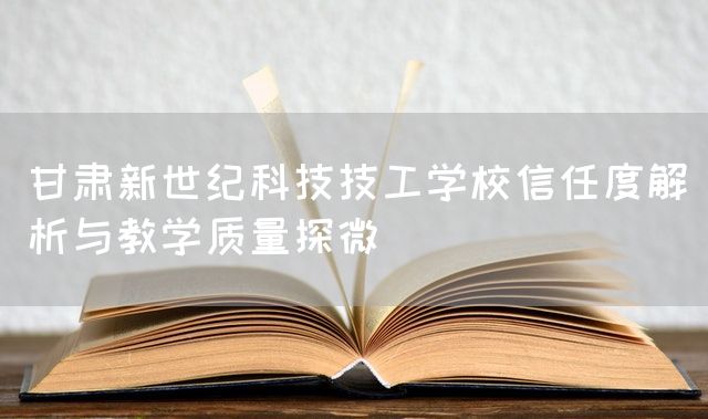 甘肃新世纪科技技工学校信任度解析与教学质量探微(图2) 甘肃新世纪科技技工学校信任度解析与教学质量探微(图2)