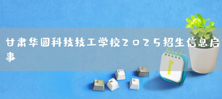 甘肃华圆科技技工学校2025招生信息启事(图1)