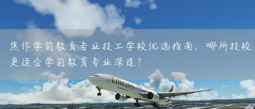 焦作学前教育专业技工学校优选指南：哪所技校更适合学前教育专业深造？(图1)