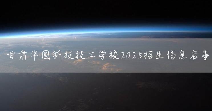 甘肃华圆科技技工学校2025招生信息启事(图2)