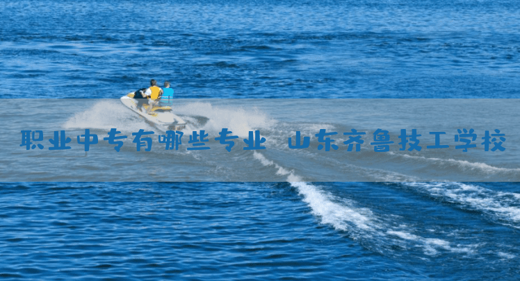 职业中专有哪些专业 山东齐鲁技工学校