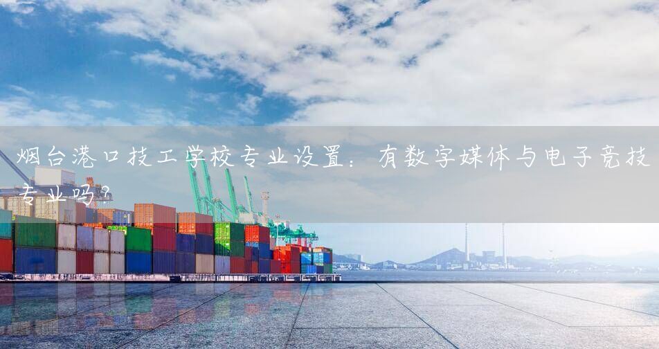 烟台港口技工学校专业设置:有数字媒体与电子竞技专业吗?(图2) 烟台港口技工学校专业设置:有数字媒体与电子竞技专业吗?(图2)