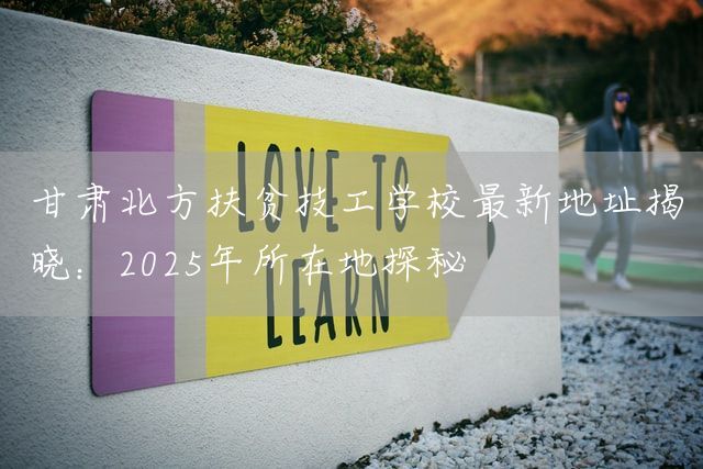 甘肃北方扶贫技工学校最新地址揭晓:2025年所在地探秘(图1) 甘肃北方扶贫技工学校最新地址揭晓:2025年所在地探秘(图1)