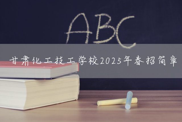 甘肃化工技工学校2025年春招简章(图2)