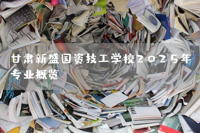甘肃新盛国资技工学校2025年专业概览