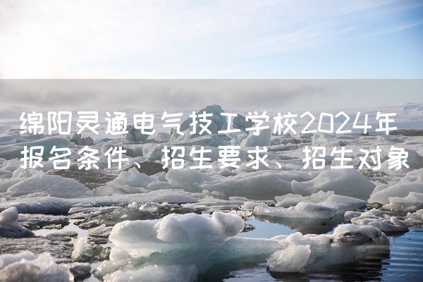 绵阳灵通电气技工学校2025年报名条件、招生要求、招生对象