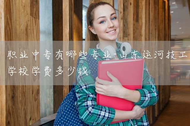 职业中专有哪些专业-山东运河技工学校学费多少钱(图1) 职业中专有哪些专业-山东运河技工学校学费多少钱(图1)