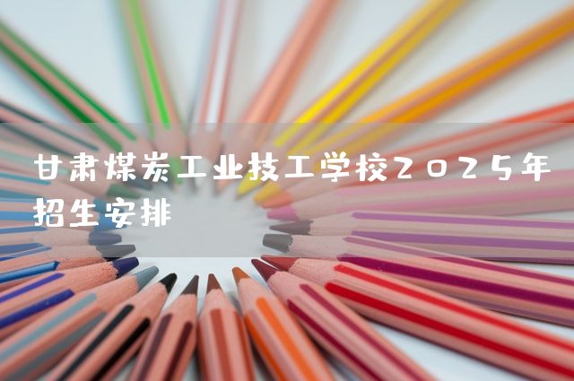 甘肃煤炭工业技工学校2025年招生安排(图2)