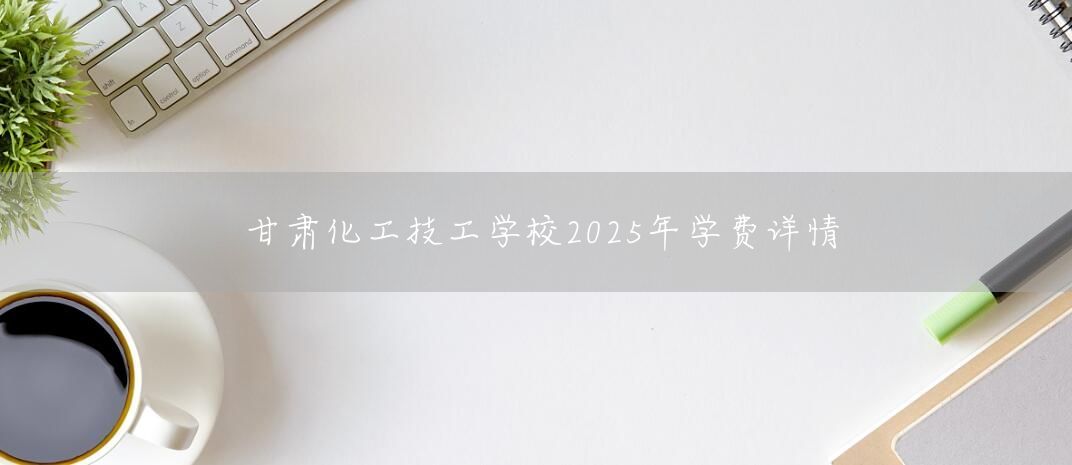 甘肃化工技工学校2025年学费详情(图1)