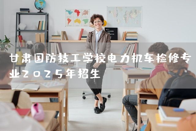 甘肃国防技工学校电力机车检修专业2025年招生(图1) 甘肃国防技工学校电力机车检修专业2025年招生(图1)