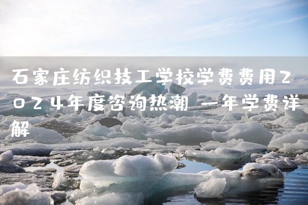 石家庄纺织技工学校学费费用2025年度咨询热潮：一年学费详解