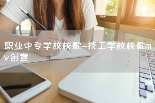 职业中专学校校歌-技工学校校歌mv创意