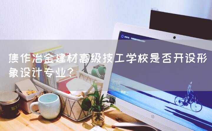 焦作冶金建材高级技工学校是否开设形象设计专业？(图2)