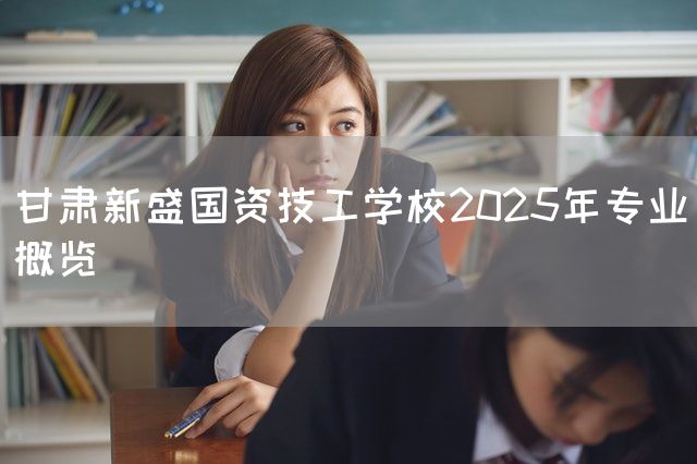 甘肃新盛国资技工学校2025年专业概览(图2) 甘肃新盛国资技工学校2025年专业概览(图2)