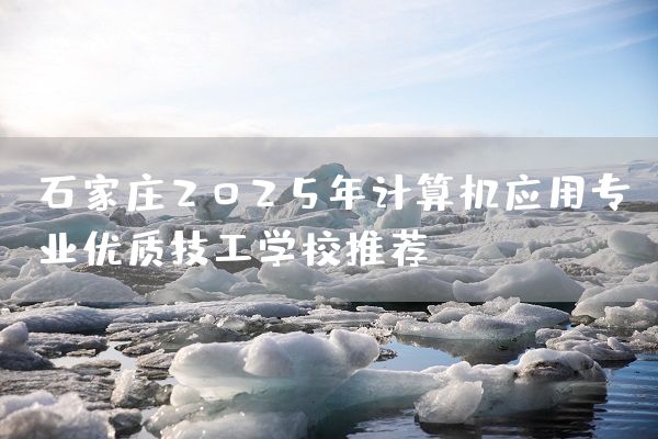 石家庄2025年计算机应用专业优质技工学校推荐(图1)