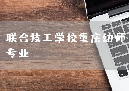 联合技工学校<a href=https://www.kengniao.com/e/search/result/?searchid=52 target=_blank class=infotextkey>重庆</a>幼师专业(图1)