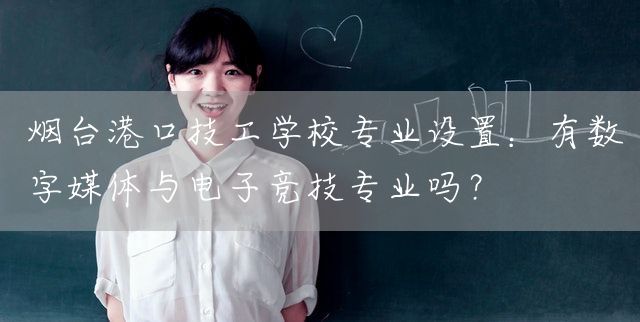 烟台港口技工学校专业设置:有数字媒体与电子竞技专业吗?(图1) 烟台港口技工学校专业设置:有数字媒体与电子竞技专业吗?(图1)