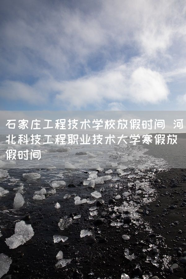 石家庄工程技术学校放假时间 河北科技工程职业技术大学寒假放假时间(图2)