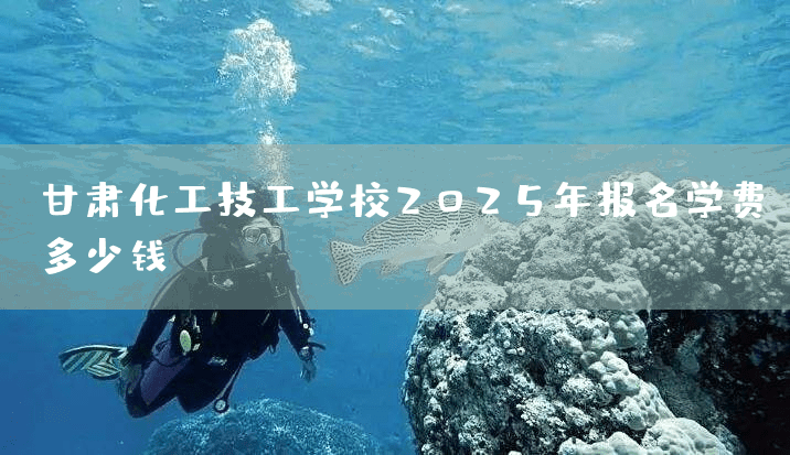 甘肃化工技工学校2025年报名学费多少钱