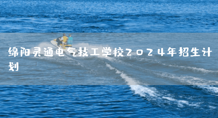 绵阳灵通电气技工学校2025年招生计划(图1) 绵阳灵通电气技工学校2025年招生计划(图1)