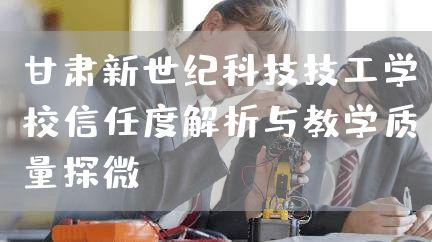甘肃新世纪科技技工学校信任度解析与教学质量探微