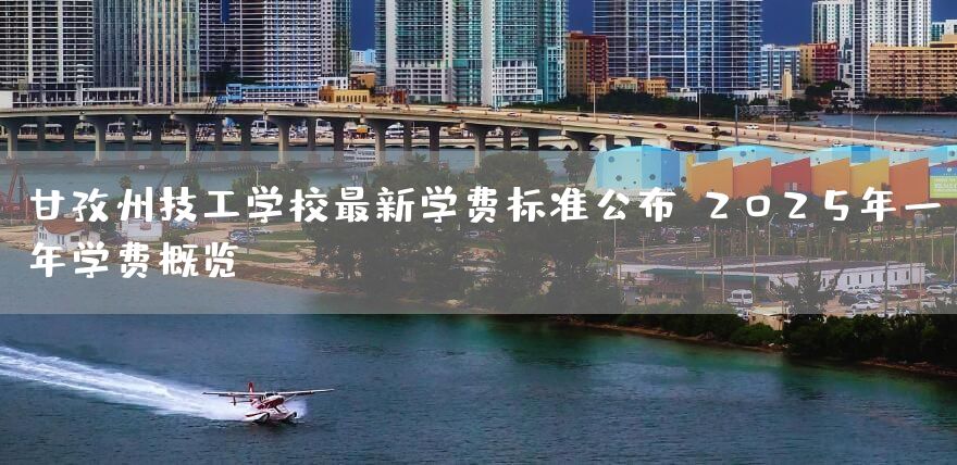 甘孜州技工学校最新学费标准公布:2025年一年学费概览(图1) 甘孜州技工学校最新学费标准公布:2025年一年学费概览(图1)