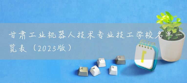 甘肃工业机器人技术专业技工学校名单一览表(2025版)(图1) 甘肃工业机器人技术专业技工学校名单一览表(2025版)(图1)