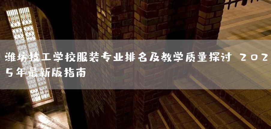 潍坊技工学校服装专业排名及教学质量探讨：2025年最新版指南(图1)