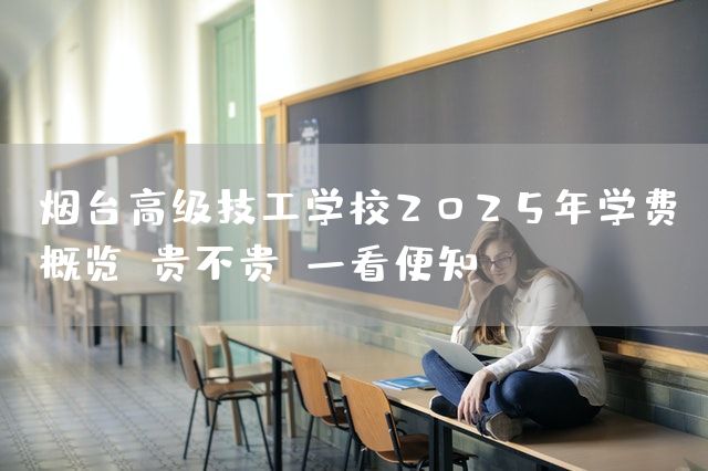 烟台高级技工学校2025年学费概览：贵不贵？一看便知(图2)