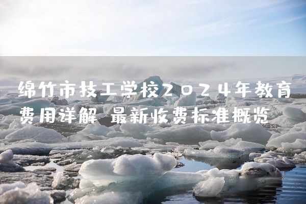 绵竹市技工学校2025年教育费用详解：最新收费标准概览(图2)