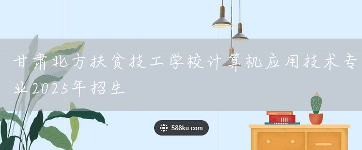 甘肃北方扶贫技工学校计算机应用技术专业2025年招生(图2)