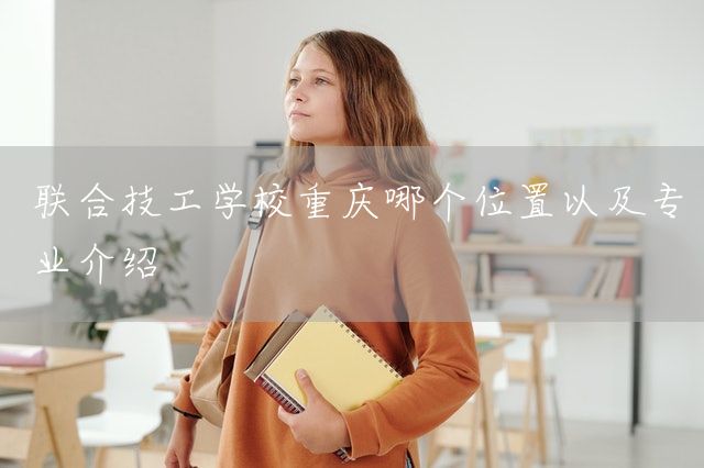 联合技工学校<a href=https://www.kengniao.com/e/search/result/?searchid=52 target=_blank class=infotextkey>重庆</a>哪个位置以及专业介绍(图1)