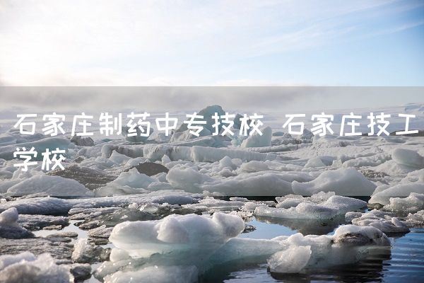 石家庄制药中专技校 石家庄技工学校
