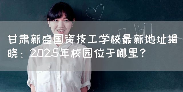 甘肃新盛国资技工学校最新地址揭晓:2025年校园位于哪里?(图2) 甘肃新盛国资技工学校最新地址揭晓:2025年校园位于哪里?(图2)