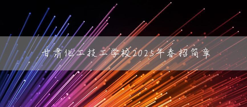 甘肃化工技工学校2025年春招简章