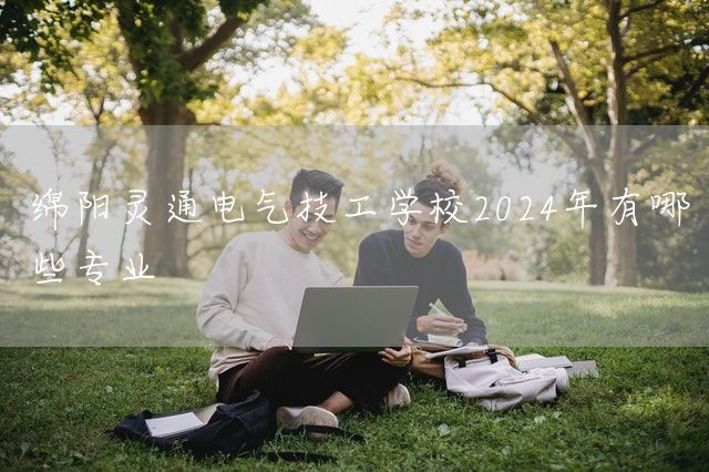 绵阳灵通电气技工学校2025年有哪些专业(图2) 绵阳灵通电气技工学校2025年有哪些专业(图2)