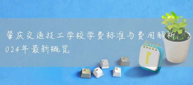 肇庆交通技工学校学费标准与费用解析:2025年最新概览(图1) 肇庆交通技工学校学费标准与费用解析:2025年最新概览(图1)