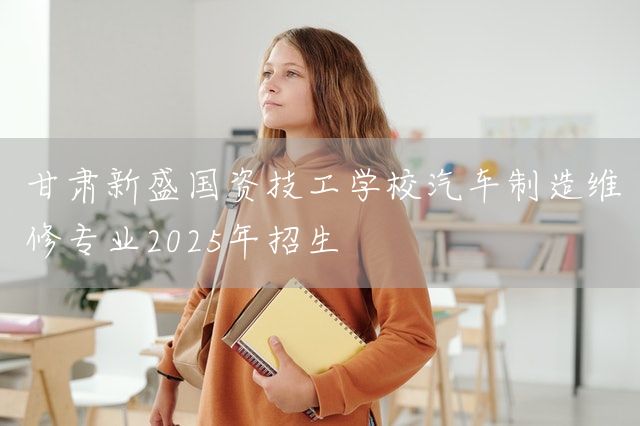 甘肃新盛国资技工学校汽车制造维修专业2025年招生(图1) 甘肃新盛国资技工学校汽车制造维修专业2025年招生(图1)