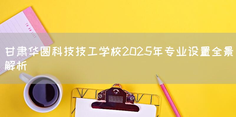 甘肃华圆科技技工学校2025年专业设置全景解析