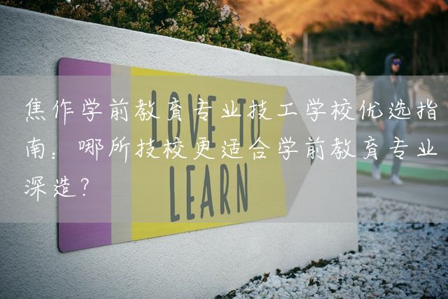 焦作学前教育专业技工学校优选指南：哪所技校更适合学前教育专业深造？(图2)