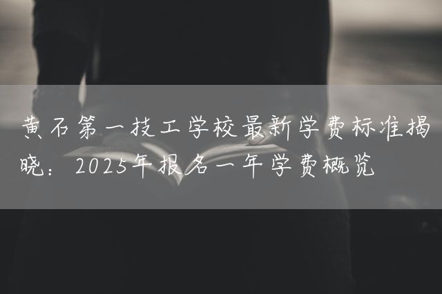 黄石第一技工学校最新学费标准揭晓：2025年报名一年学费概览(图2)